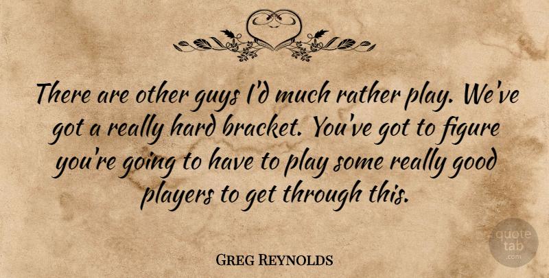 Greg Reynolds Quote About Figure, Good, Guys, Hard, Players: There Are Other Guys Id...