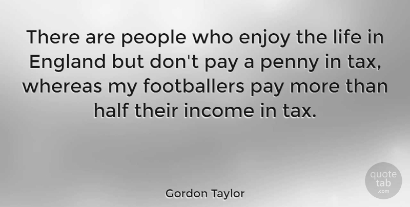 Gordon Taylor Quote About England, Half, Income, Life, Pay: There Are People Who Enjoy...