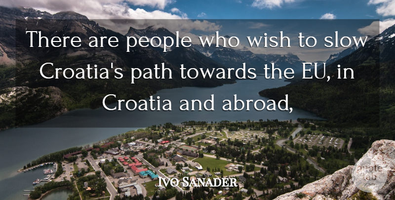 Ivo Sanader Quote About Croatia, Path, People, Slow, Towards: There Are People Who Wish...