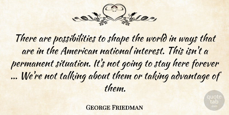 George Friedman Quote About Advantage, Forever, Interest, National, Permanent: There Are Possibilities To Shape...