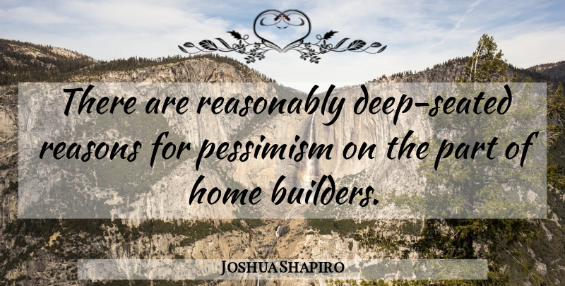 Joshua Shapiro Quote About Home, Pessimism, Reasonably, Reasons: There Are Reasonably Deep Seated...