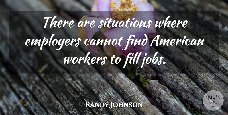 Randy Johnson Quote About Cannot, Employers, Fill, Jobs, Situations: There Are Situations Where Employers...