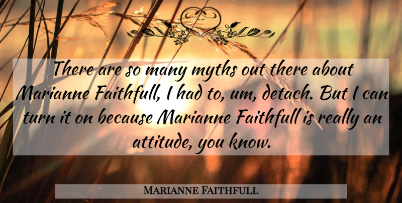 Marianne Faithfull Quote About Attitude, Myth, Turns: There Are So Many Myths...