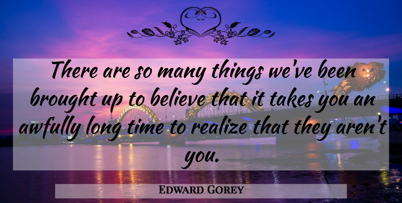 Edward Gorey Quote About Believe, Long, Realizing: There Are So Many Things...