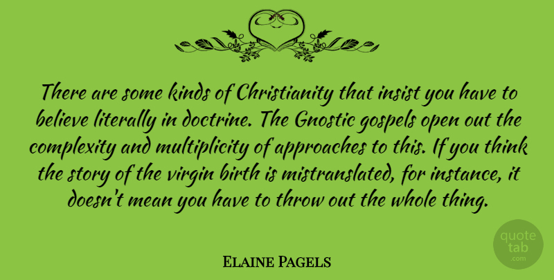 Elaine Pagels Quote About Approaches, Believe, Complexity, Gospels, Insist: There Are Some Kinds Of...