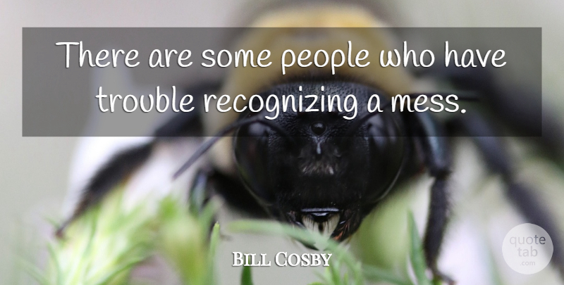 Bill Cosby Quote About People, Trouble, Mess: There Are Some People Who...