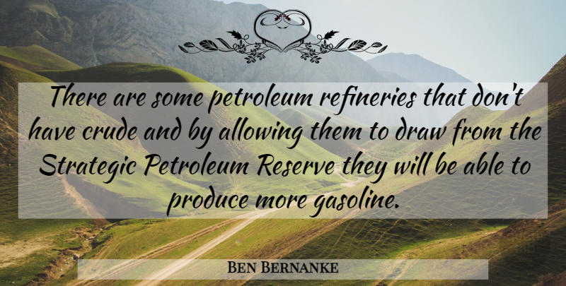 Ben Bernanke Quote About Allowing, Crude, Draw, Petroleum, Produce: There Are Some Petroleum Refineries...