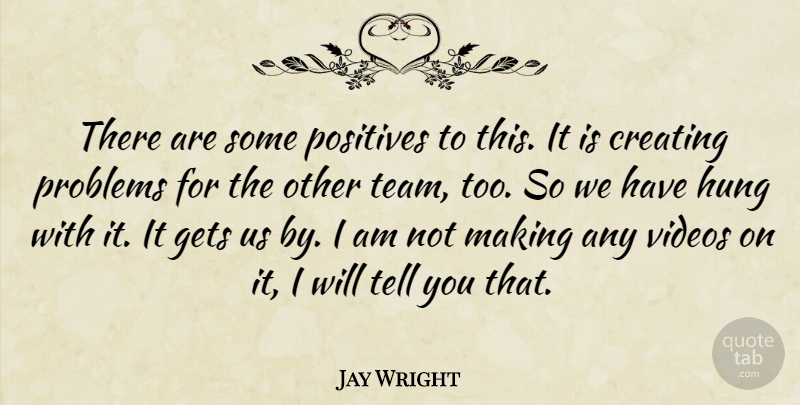 Jay Wright Quote About Creating, Gets, Hung, Positives, Problems: There Are Some Positives To...