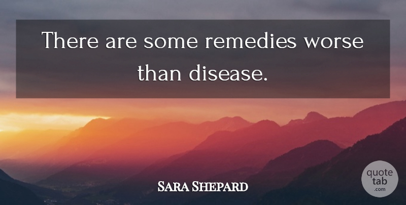 Sara Shepard Quote About Health, Disease, Remedy: There Are Some Remedies Worse...