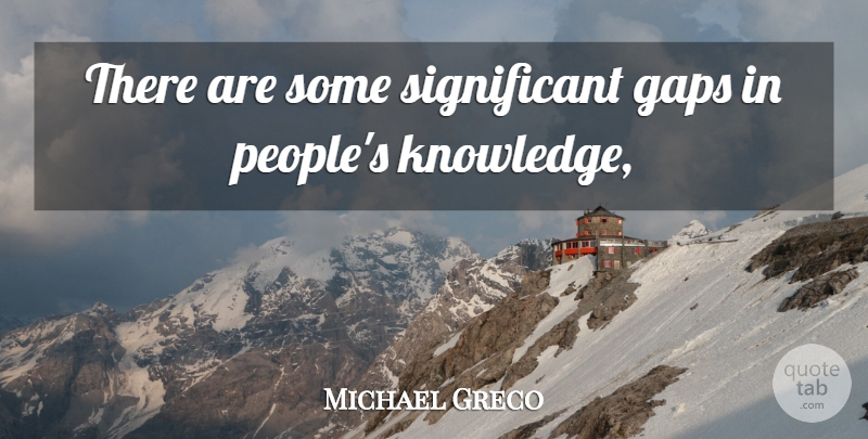 Michael Greco Quote About Gaps, Knowledge: There Are Some Significant Gaps...