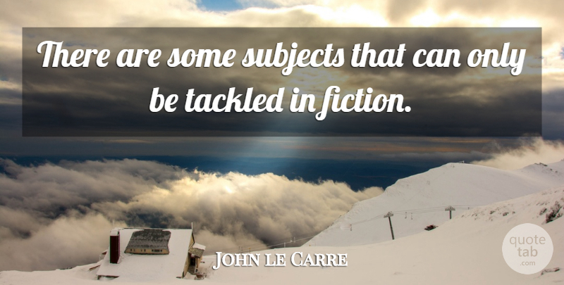 John le Carre Quote About Fiction, Subjects: There Are Some Subjects That...