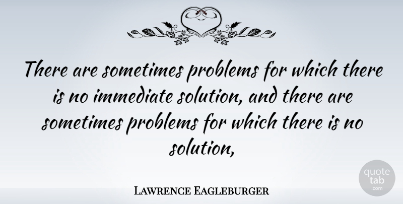 Lawrence Eagleburger Quote About Problem, Sometimes, Solutions: There Are Sometimes Problems For...