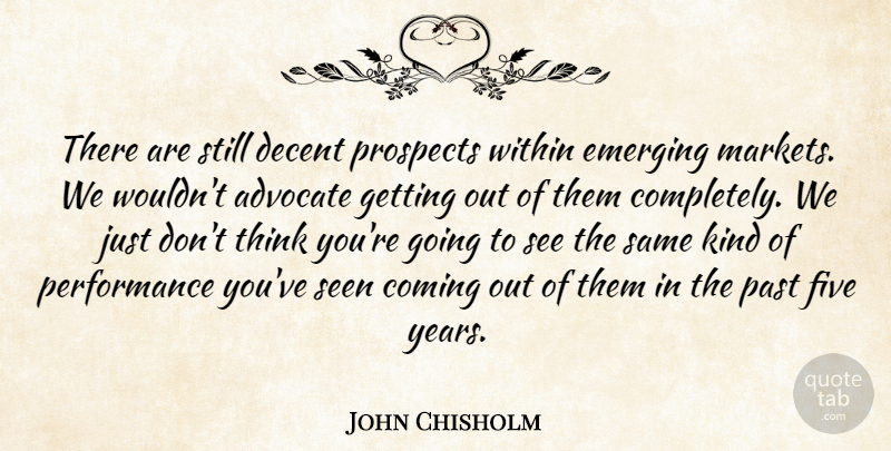 John Chisholm Quote About Advocate, Coming, Decent, Emerging, Five: There Are Still Decent Prospects...