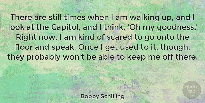 Bobby Schilling Quote About Floor, Onto, Scared: There Are Still Times When...