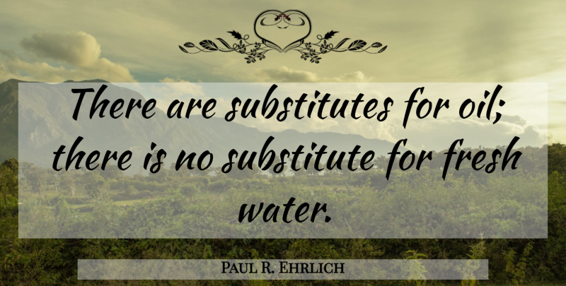 Paul R. Ehrlich Quote About Oil, Water, Substitutes: There Are Substitutes For Oil...