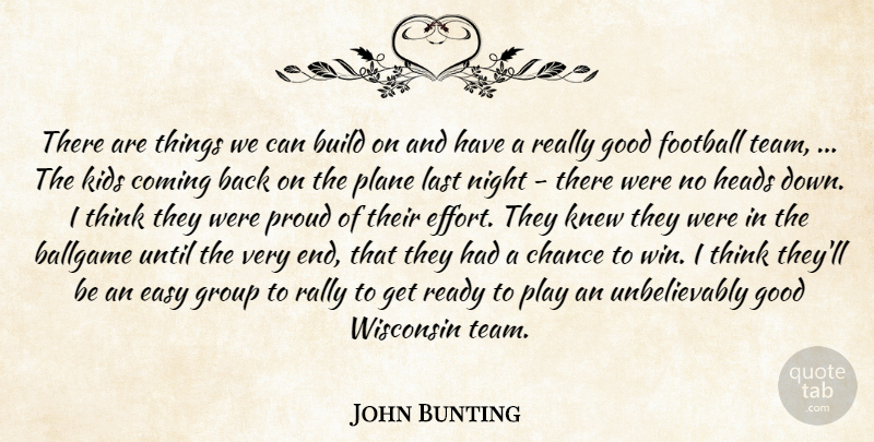 John Bunting Quote About Ballgame, Build, Chance, Coming, Easy: There Are Things We Can...