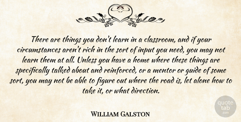 William Galston Quote About Alone, Circumstance, Figure, Guide, Home: There Are Things You Dont...