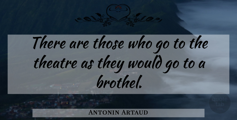 Antonin Artaud Quote About Theatre, Brothels: There Are Those Who Go...
