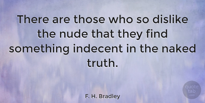 F. H. Bradley Quote About Naked, Nudity, Dislike: There Are Those Who So...