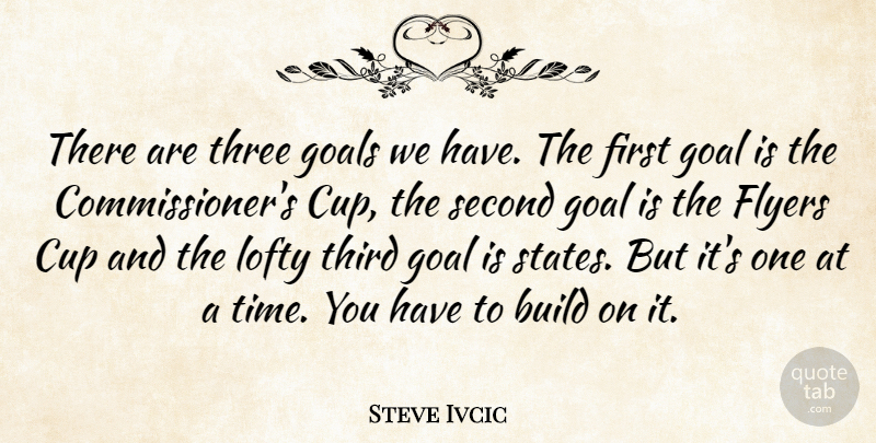 Steve Ivcic Quote About Build, Cup, Goals, Lofty, Second: There Are Three Goals We...