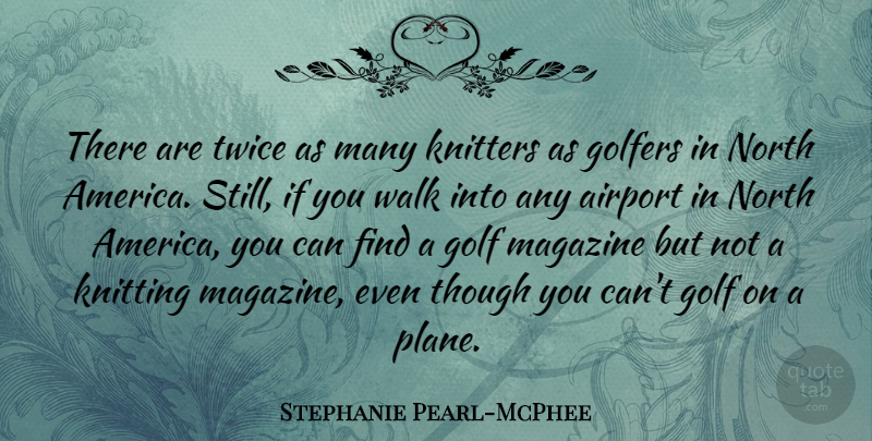 Stephanie Pearl-McPhee Quote About Golfers, Knitting, Magazine, North, Though: There Are Twice As Many...