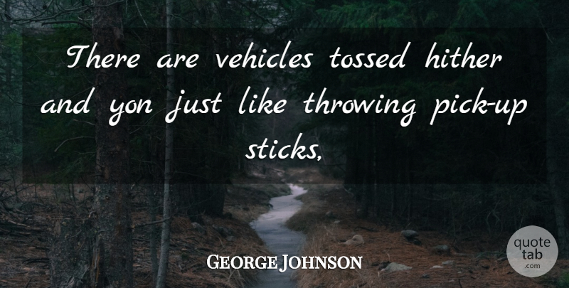 George Johnson Quote About Throwing, Vehicles: There Are Vehicles Tossed Hither...