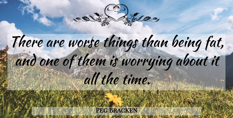 Peg Bracken Quote About Worry, Fats, Being Fat: There Are Worse Things Than...