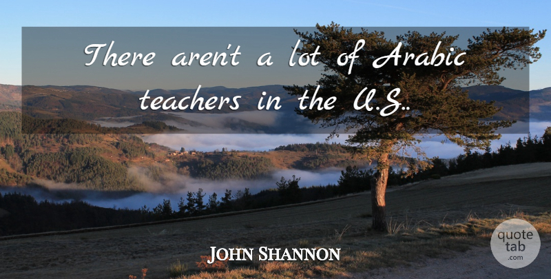 John Shannon Quote About Arabic, Teachers: There Arent A Lot Of...