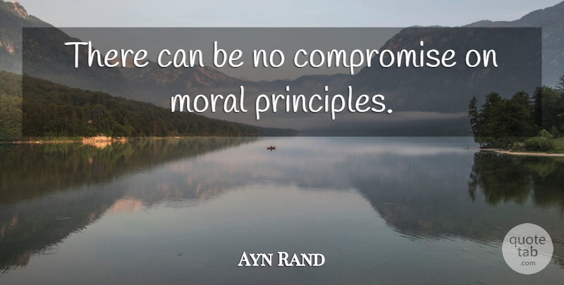 Ayn Rand Quote About Principles, Moral, Compromise: There Can Be No Compromise...