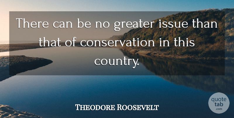 Theodore Roosevelt Quote About Country, Issues, Conservation: There Can Be No Greater...