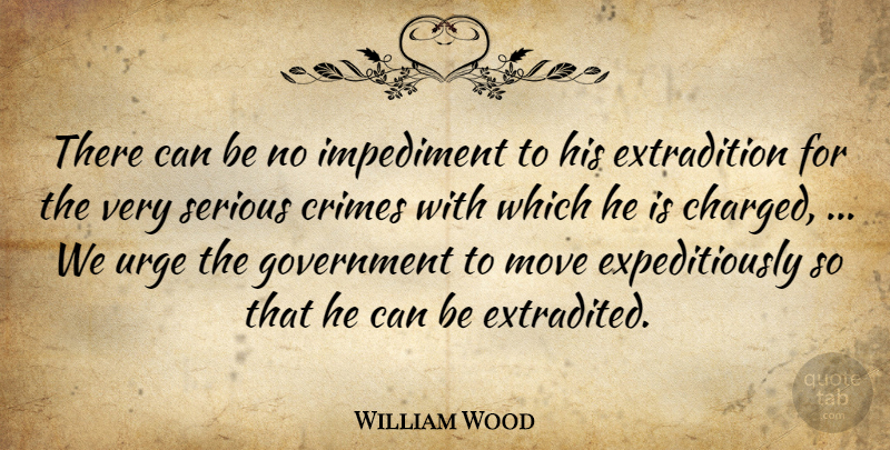 William Wood Quote About Crimes, Government, Impediment, Move, Serious: There Can Be No Impediment...