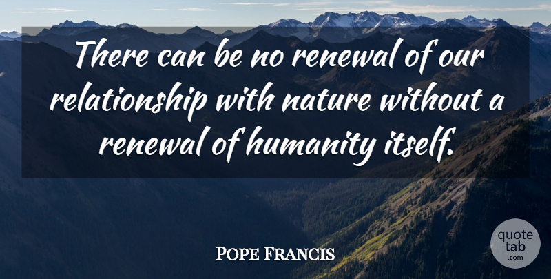 Pope Francis Quote About Nature, Humanity, Renewal: There Can Be No Renewal...