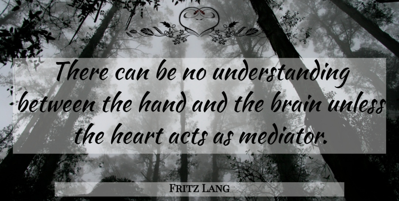 Fritz Lang Quote About Heart, Hands, Understanding: There Can Be No Understanding...
