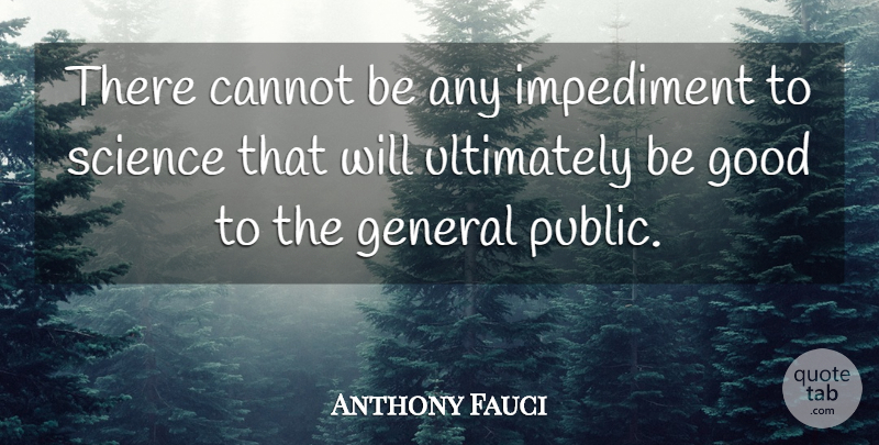 Anthony Fauci Quote About Be Good, Impediments, General Public: There Cannot Be Any Impediment...