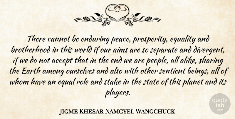 Jigme Khesar Namgyel Wangchuck Quote About Accept, Aims, Among, Cannot, Enduring: There Cannot Be Enduring Peace...