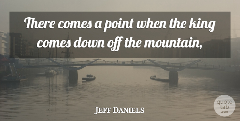 Jeff Daniels Quote About King, Point: There Comes A Point When...