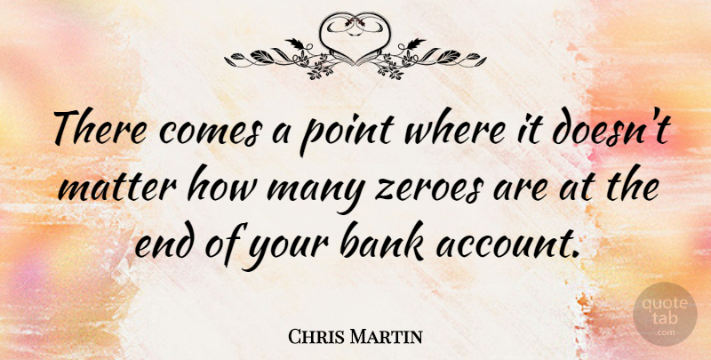 Chris Martin Quote About Matter, Bank Accounts, Ends: There Comes A Point Where...