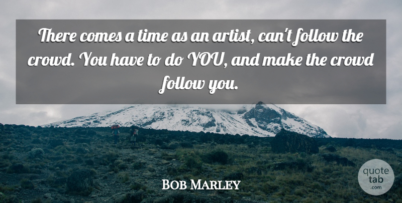 Bob Marley Quote About Artist, Crowds, There Comes A Time: There Comes A Time As...