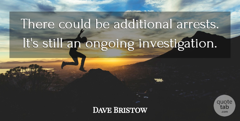 Dave Bristow Quote About Additional, Ongoing: There Could Be Additional Arrests...