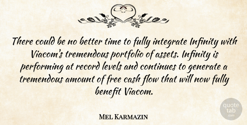 Mel Karmazin Quote About Amount, Benefit, Cash, Continues, Fully: There Could Be No Better...