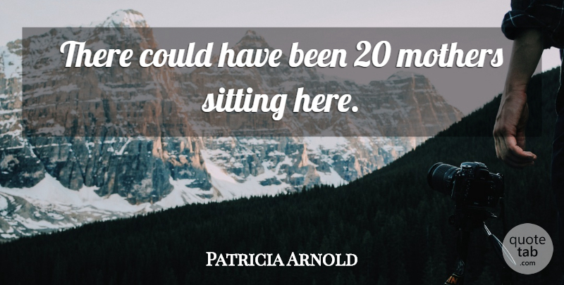 Patricia Arnold Quote About Mothers, Sitting: There Could Have Been 20...