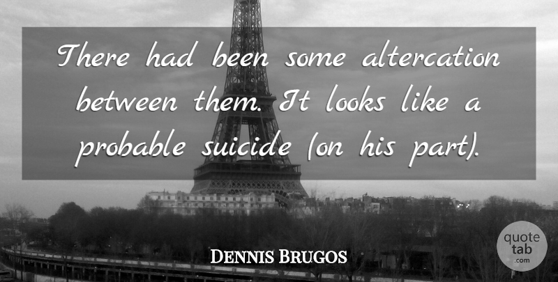 Dennis Brugos Quote About Looks, Probable, Suicide: There Had Been Some Altercation...