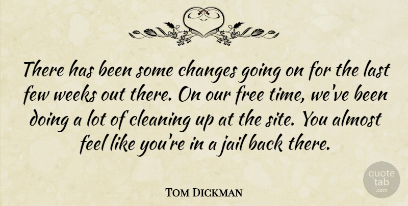 Tom Dickman Quote About Almost, Changes, Cleaning, Few, Free: There Has Been Some Changes...