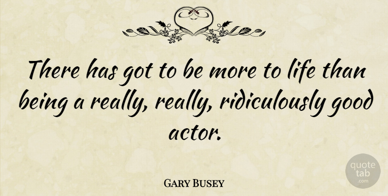 Gary Busey Quote About Reality, Actors, More To Life: There Has Got To Be...