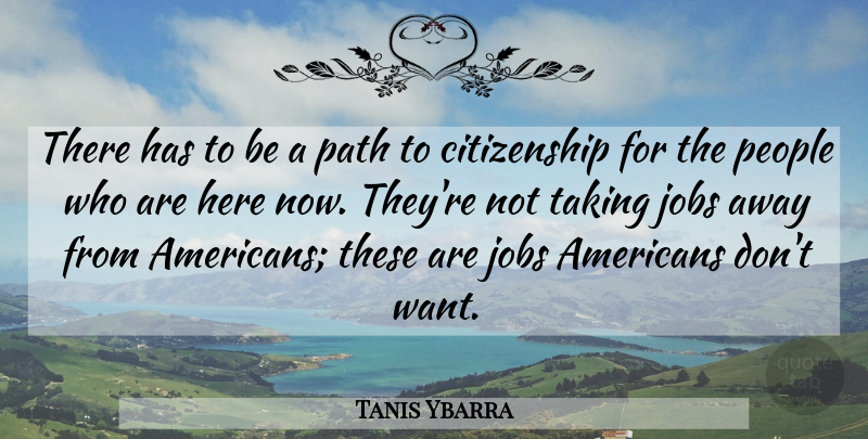 Tanis Ybarra Quote About Citizenship, Jobs, Path, People, Taking: There Has To Be A...