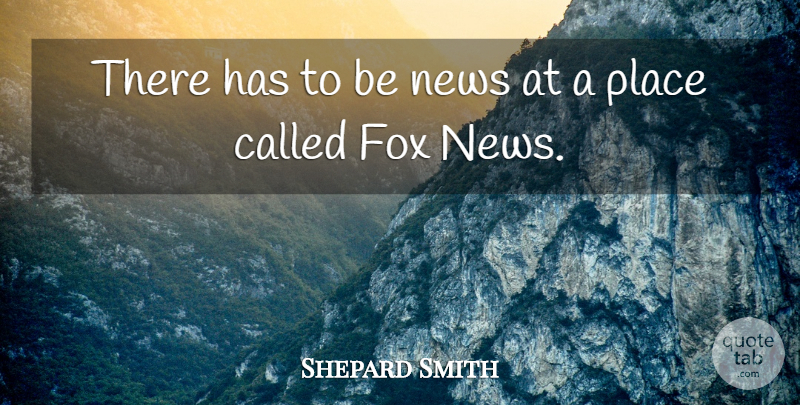 Shepard Smith Quote About Foxes, News, Fox News: There Has To Be News...