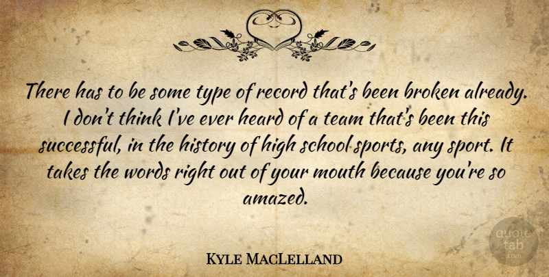 Kyle MacLelland Quote About Broken, Heard, High, History, Mouth: There Has To Be Some...