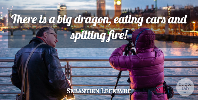 Sebastien Lefebvre Quote About Cars, Eating: There Is A Big Dragon...