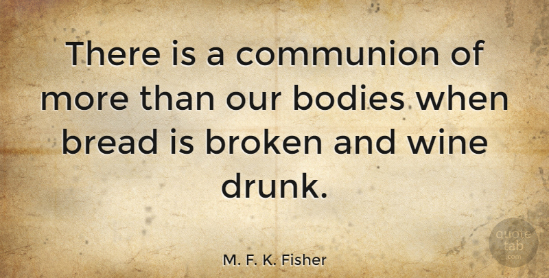 M. F. K. Fisher Quote About Bodies, Bread, Broken, Communion, Wine: There Is A Communion Of...