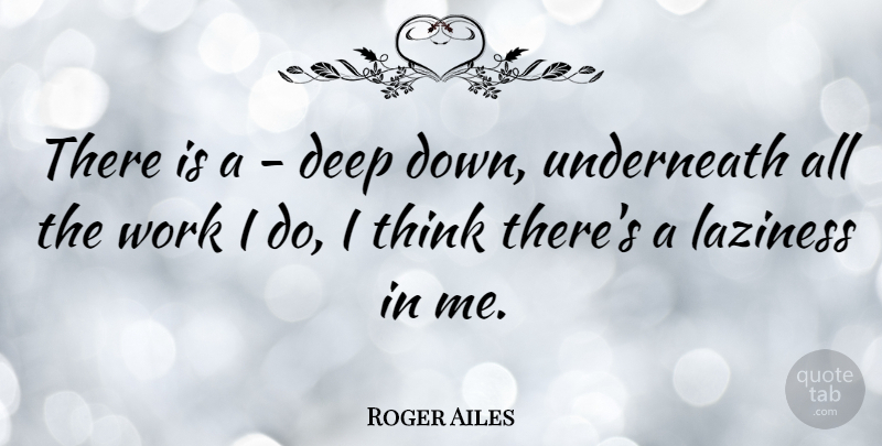 Roger Ailes Quote About Thinking, Laziness, Deep Down: There Is A Deep Down...